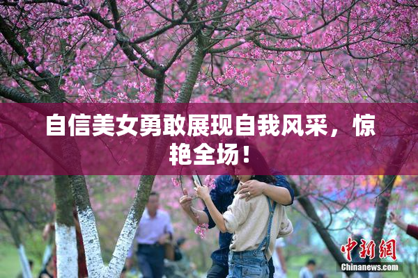 自信美女勇敢展现自我风采，惊艳全场！