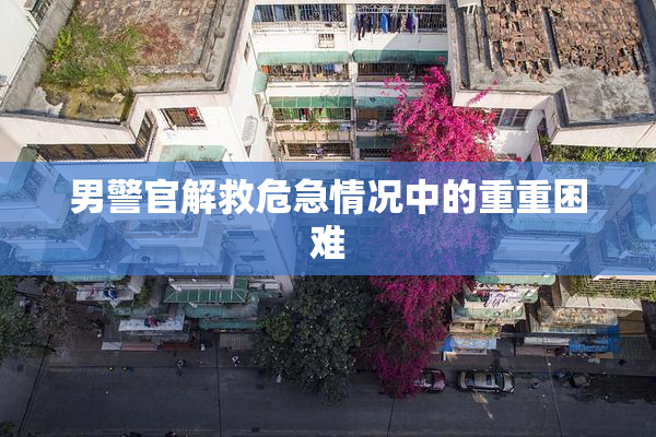 男警官解救危急情况中的重重困难