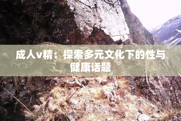 成人v精：探索多元文化下的性与健康话题