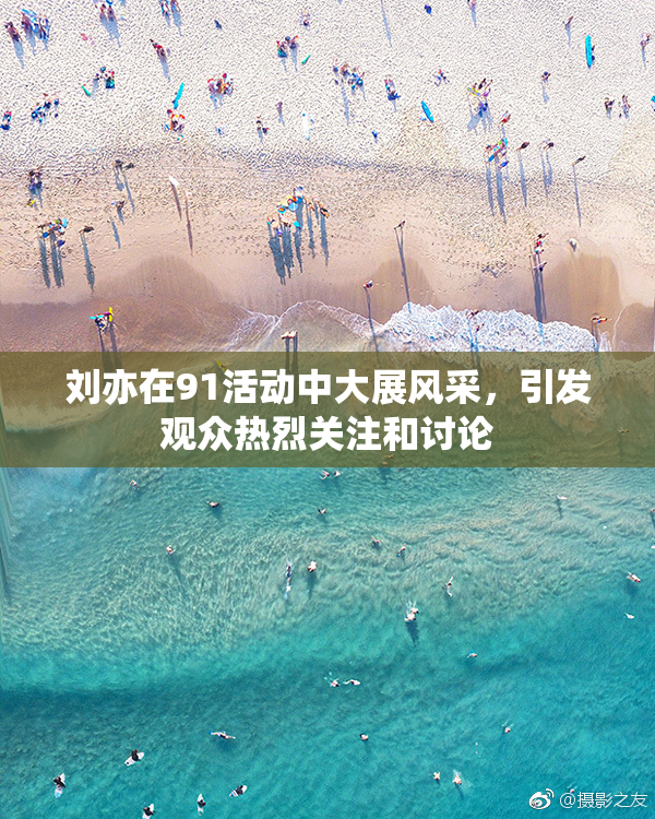 刘亦在91活动中大展风采，引发观众热烈关注和讨论