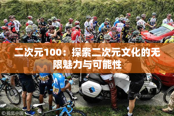 二次元100：探索二次元文化的无限魅力与可能性