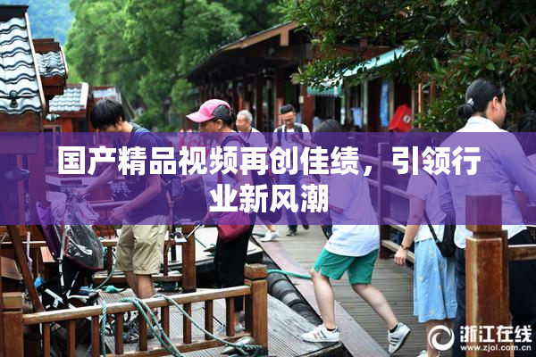 国产精品视频再创佳绩，引领行业新风潮