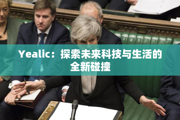 Yealic：探索未来科技与生活的全新碰撞