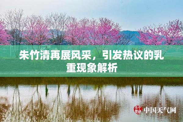 朱竹清再展风采，引发热议的乳重现象解析