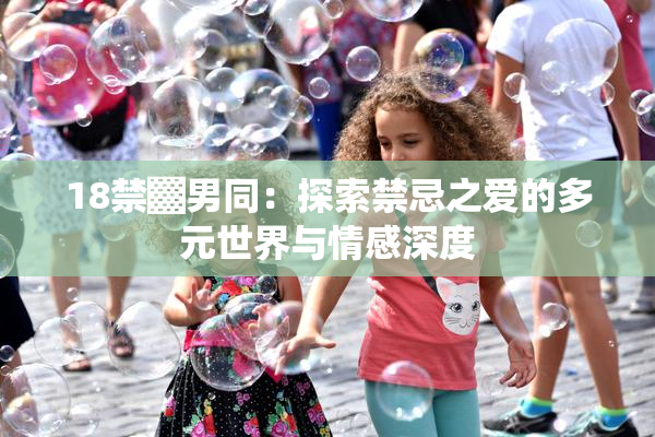 18禁▓男同：探索禁忌之爱的多元世界与情感深度