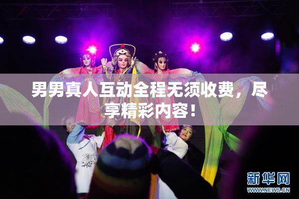 男男真人互动全程无须收费，尽享精彩内容！