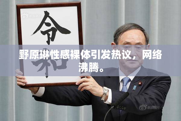 野原琳性感裸体引发热议，网络沸腾。