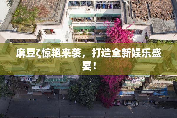 麻豆ζ惊艳来袭，打造全新娱乐盛宴！