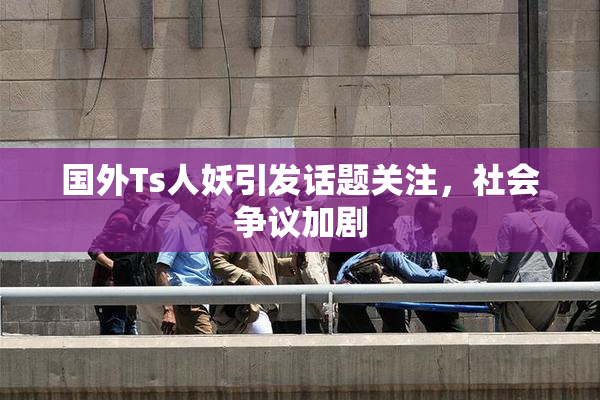 国外Ts人妖引发话题关注，社会争议加剧