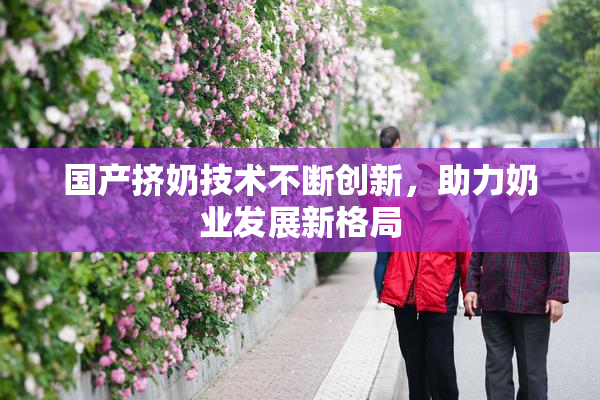 国产挤奶技术不断创新，助力奶业发展新格局