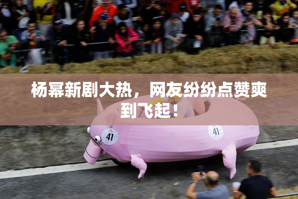杨幂新剧大热，网友纷纷点赞爽到飞起！