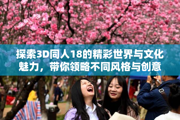 探索3D同人18的精彩世界与文化魅力，带你领略不同风格与创意。