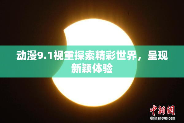 动漫9.1视重探索精彩世界，呈现新颖体验