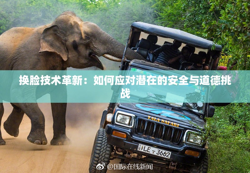 换脸技术革新：如何应对潜在的安全与道德挑战