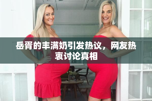 岳胥的丰满奶引发热议，网友热衷讨论真相