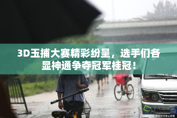3D玉捕大赛精彩纷呈，选手们各显神通争夺冠军桂冠！