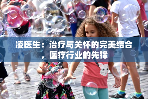 凌医生：治疗与关怀的完美结合，医疗行业的先锋