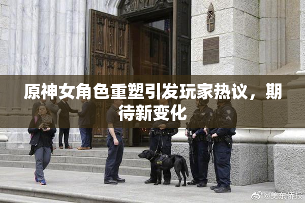 原神女角色重塑引发玩家热议，期待新变化