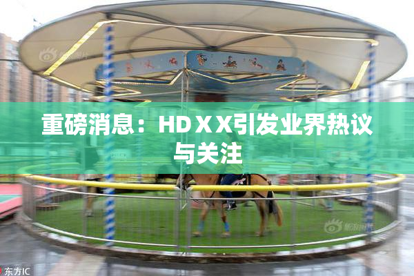 重磅消息：HDⅩX引发业界热议与关注