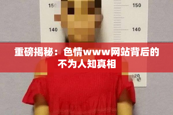 重磅揭秘：色情www网站背后的不为人知真相