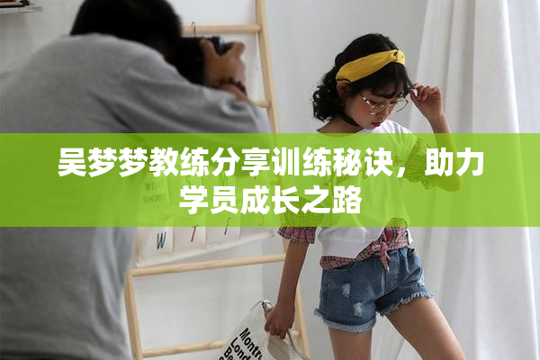 吴梦梦教练分享训练秘诀，助力学员成长之路