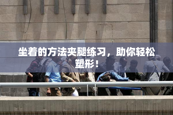 坐着的方法夹腿练习，助你轻松塑形！