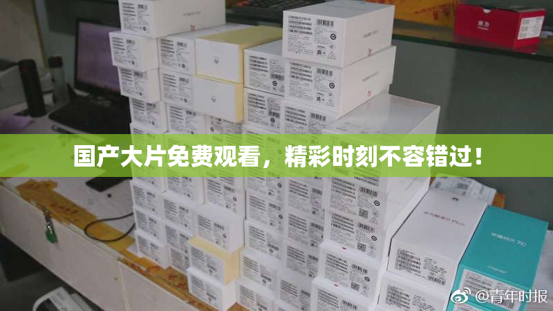 国产大片免费观看，精彩时刻不容错过！