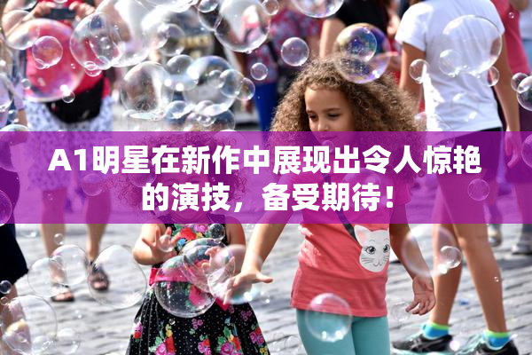 A1明星在新作中展现出令人惊艳的演技，备受期待！