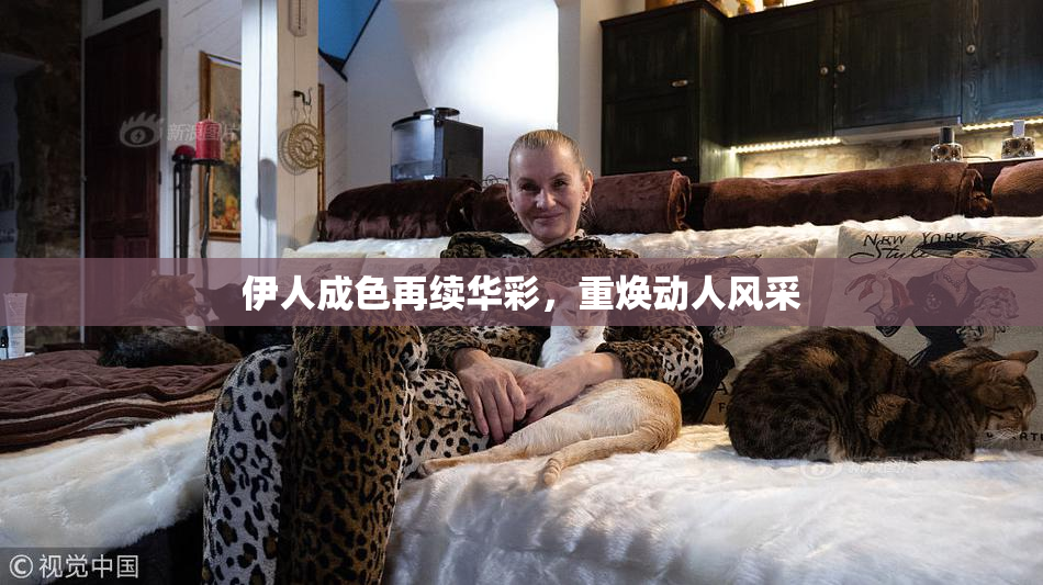 伊人成色再续华彩，重焕动人风采