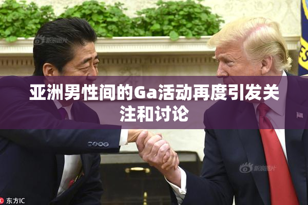 亚洲男性间的Ga活动再度引发关注和讨论