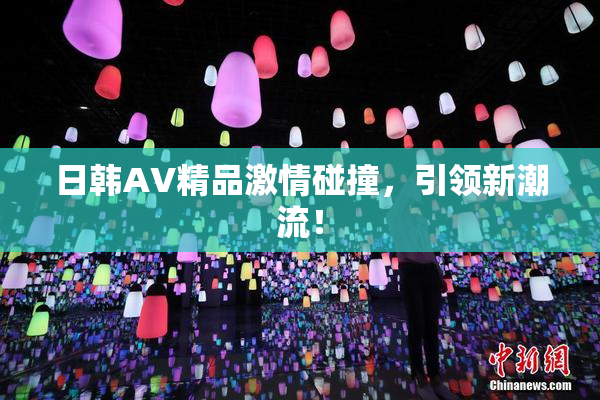 日韩AV精品激情碰撞，引领新潮流！