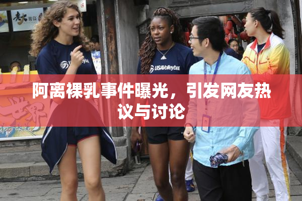 阿离裸乳事件曝光，引发网友热议与讨论