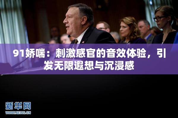 91娇喘：刺激感官的音效体验，引发无限遐想与沉浸感