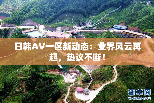 日韩AV一区新动态：业界风云再起，热议不断！