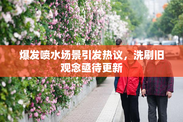 爆发喷水场景引发热议，洗刷旧观念亟待更新