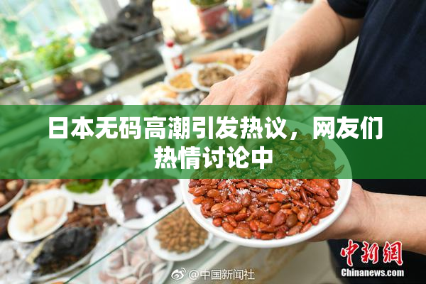 日本无码高潮引发热议，网友们热情讨论中