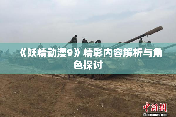《妖精动漫9》精彩内容解析与角色探讨