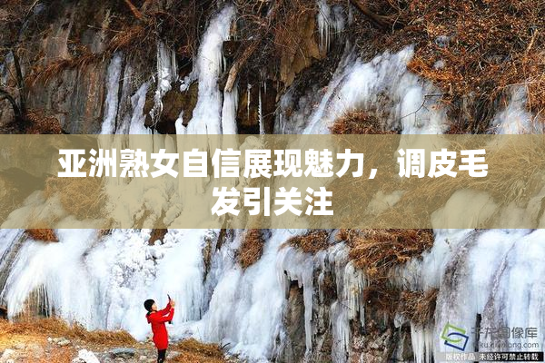 亚洲熟女自信展现魅力，调皮毛发引关注