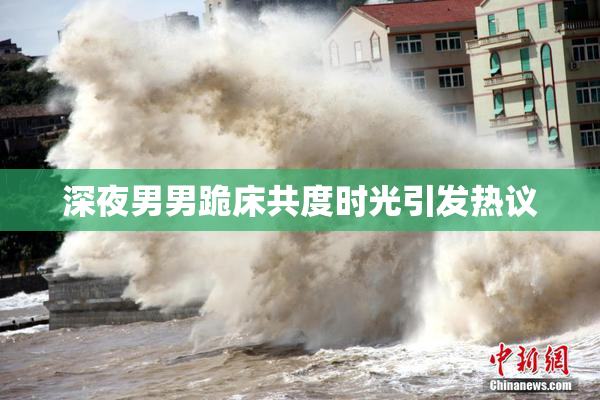 深夜男男跪床共度时光引发热议