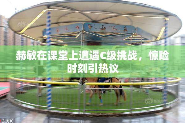 赫敏在课堂上遭遇C级挑战，惊险时刻引热议