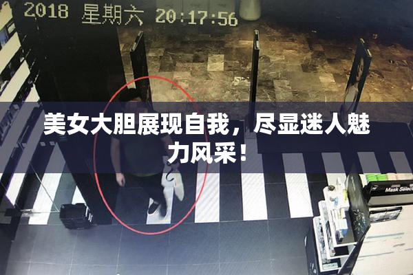 美女大胆展现自我，尽显迷人魅力风采！