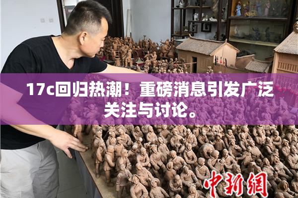 17c回归热潮！重磅消息引发广泛关注与讨论。