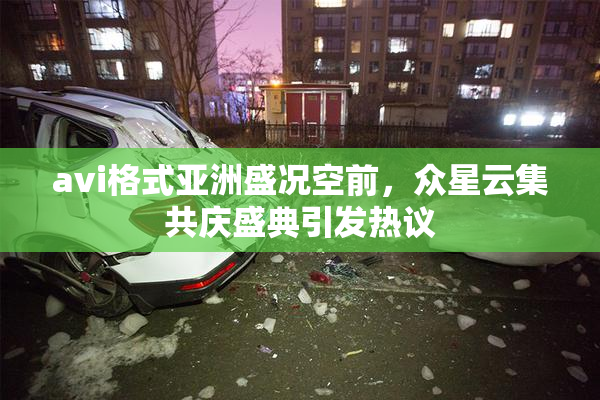 avi格式亚洲盛况空前，众星云集共庆盛典引发热议