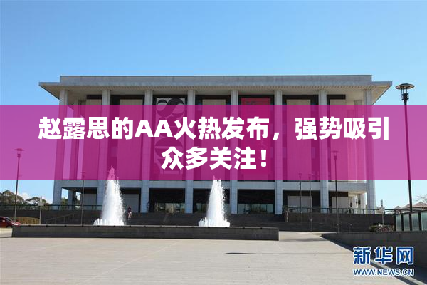 赵露思的AA火热发布，强势吸引众多关注！