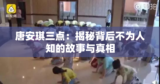唐安琪三点：揭秘背后不为人知的故事与真相