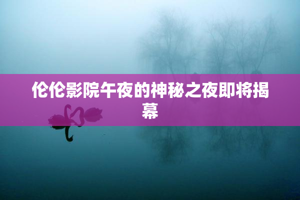 伦伦影院午夜的神秘之夜即将揭幕