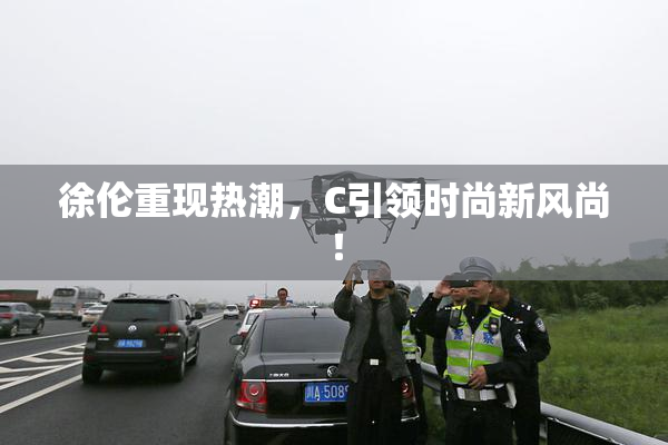 徐伦重现热潮，C引领时尚新风尚！