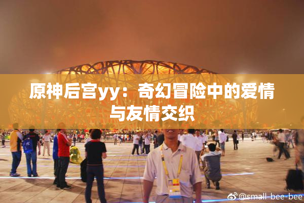 原神后宫yy：奇幻冒险中的爱情与友情交织