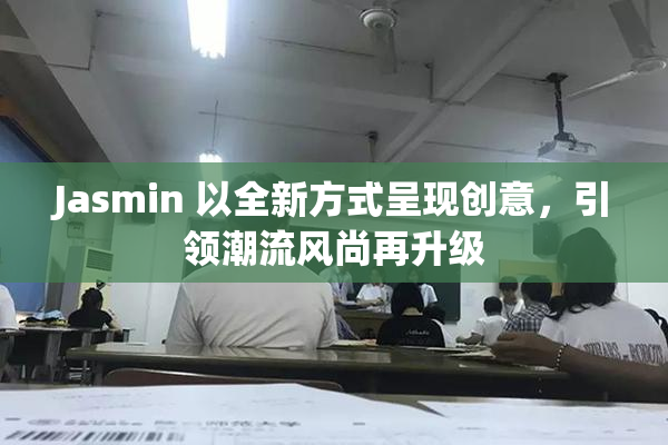 Jasmin 以全新方式呈现创意，引领潮流风尚再升级