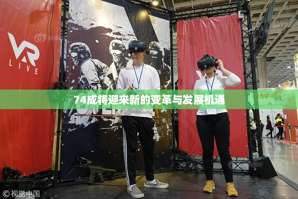 74成将迎来新的变革与发展机遇